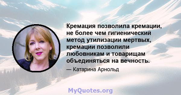 Кремация позволила кремации, не более чем гигиенический метод утилизации мертвых, кремации позволили любовникам и товарищам объединяться на вечность.