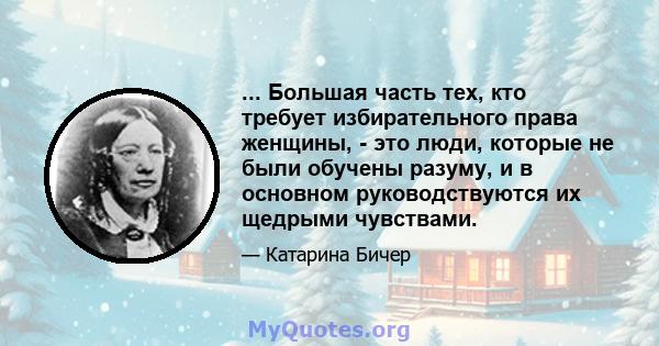 ... Большая часть тех, кто требует избирательного права женщины, - это люди, которые не были обучены разуму, и в основном руководствуются их щедрыми чувствами.