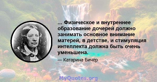 ... Физическое и внутреннее образование дочерей должно занимать основное внимание матерей, в детстве, и стимуляция интеллекта должна быть очень уменьшена.