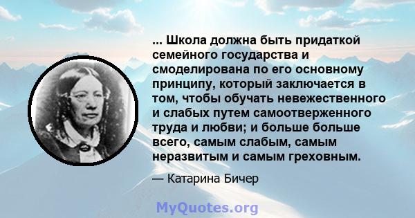 ... Школа должна быть придаткой семейного государства и смоделирована по его основному принципу, который заключается в том, чтобы обучать невежественного и слабых путем самоотверженного труда и любви; и больше больше