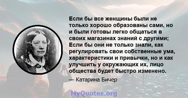 Если бы все женщины были не только хорошо образованы сами, но и были готовы легко общаться в своих магазинах знаний с другими; Если бы они не только знали, как регулировать свои собственные ума, характеристики и