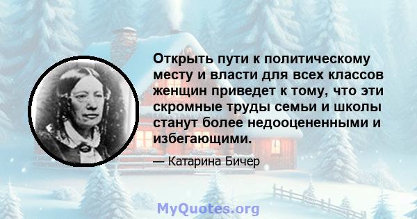 Открыть пути к политическому месту и власти для всех классов женщин приведет к тому, что эти скромные труды семьи и школы станут более недооцененными и избегающими.