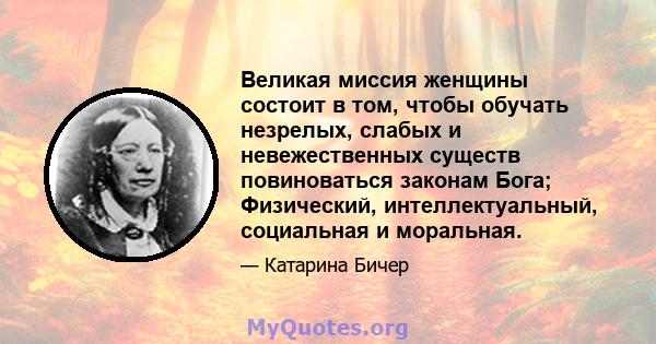 Великая миссия женщины состоит в том, чтобы обучать незрелых, слабых и невежественных существ повиноваться законам Бога; Физический, интеллектуальный, социальная и моральная.