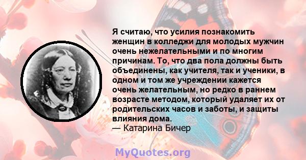 Я считаю, что усилия познакомить женщин в колледжи для молодых мужчин очень нежелательными и по многим причинам. То, что два пола должны быть объединены, как учителя, так и ученики, в одном и том же учреждении кажется