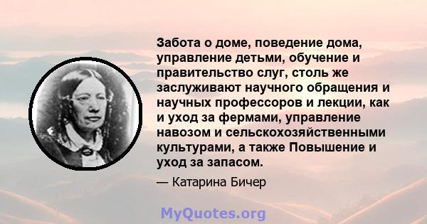 Забота о доме, поведение дома, управление детьми, обучение и правительство слуг, столь же заслуживают научного обращения и научных профессоров и лекции, как и уход за фермами, управление навозом и сельскохозяйственными