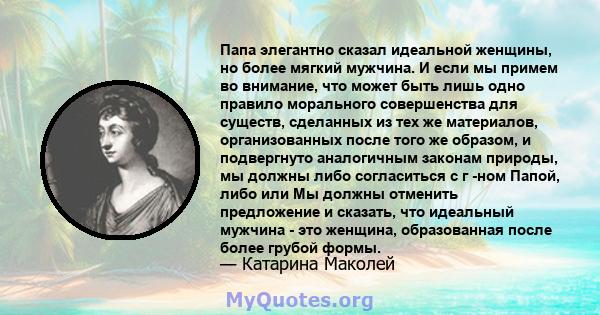 Папа элегантно сказал идеальной женщины, но более мягкий мужчина. И если мы примем во внимание, что может быть лишь одно правило морального совершенства для существ, сделанных из тех же материалов, организованных после