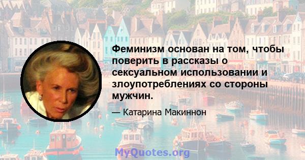 Феминизм основан на том, чтобы поверить в рассказы о сексуальном использовании и злоупотреблениях со стороны мужчин.