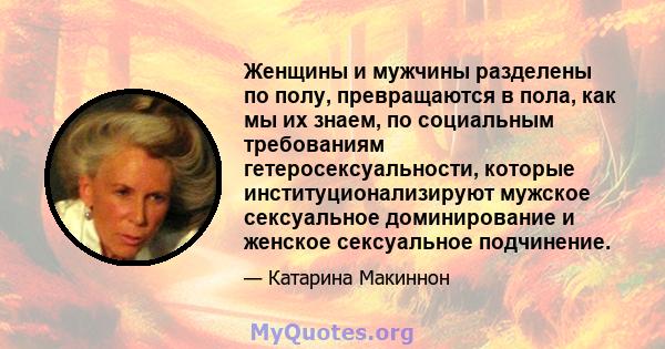 Женщины и мужчины разделены по полу, превращаются в пола, как мы их знаем, по социальным требованиям гетеросексуальности, которые институционализируют мужское сексуальное доминирование и женское сексуальное подчинение.