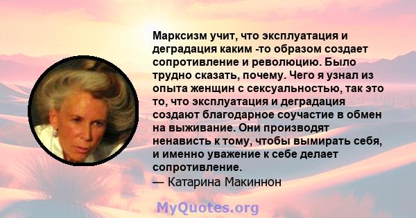 Марксизм учит, что эксплуатация и деградация каким -то образом создает сопротивление и революцию. Было трудно сказать, почему. Чего я узнал из опыта женщин с сексуальностью, так это то, что эксплуатация и деградация