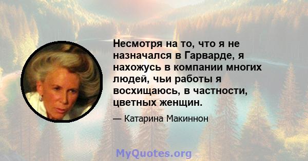 Несмотря на то, что я не назначался в Гарварде, я нахожусь в компании многих людей, чьи работы я восхищаюсь, в частности, цветных женщин.