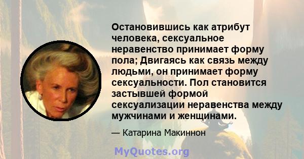 Остановившись как атрибут человека, сексуальное неравенство принимает форму пола; Двигаясь как связь между людьми, он принимает форму сексуальности. Пол становится застывшей формой сексуализации неравенства между