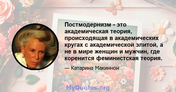 Постмодернизм - это академическая теория, происходящая в академических кругах с академической элитой, а не в мире женщин и мужчин, где коренится феминистская теория.