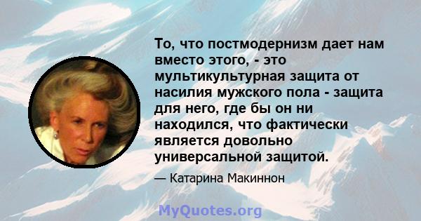 То, что постмодернизм дает нам вместо этого, - это мультикультурная защита от насилия мужского пола - защита для него, где бы он ни находился, что фактически является довольно универсальной защитой.