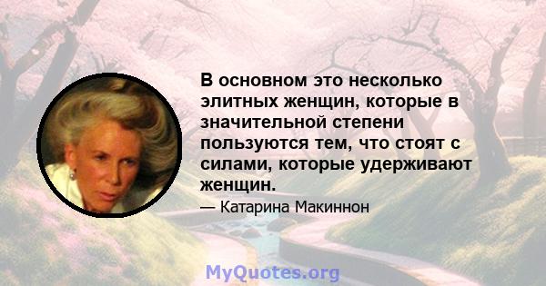 В основном это несколько элитных женщин, которые в значительной степени пользуются тем, что стоят с силами, которые удерживают женщин.