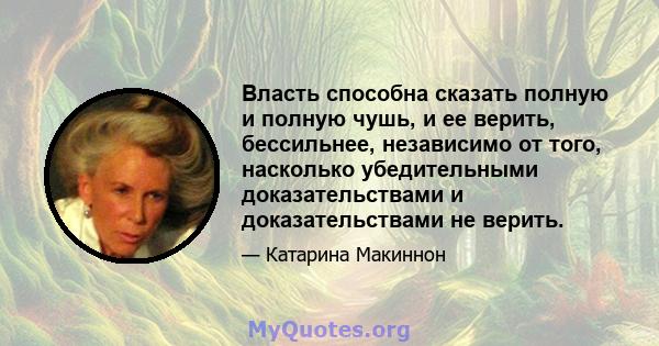 Власть способна сказать полную и полную чушь, и ее верить, бессильнее, независимо от того, насколько убедительными доказательствами и доказательствами не верить.