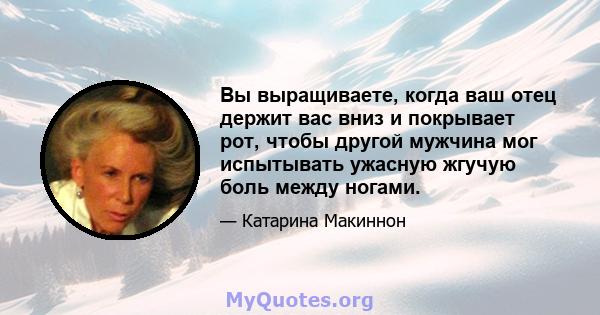 Вы выращиваете, когда ваш отец держит вас вниз и покрывает рот, чтобы другой мужчина мог испытывать ужасную жгучую боль между ногами.