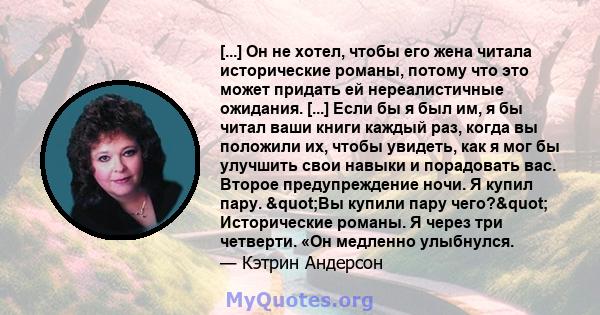 [...] Он не хотел, чтобы его жена читала исторические романы, потому что это может придать ей нереалистичные ожидания. [...] Если бы я был им, я бы читал ваши книги каждый раз, когда вы положили их, чтобы увидеть, как я 