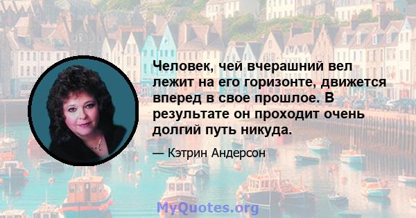 Человек, чей вчерашний вел лежит на его горизонте, движется вперед в свое прошлое. В результате он проходит очень долгий путь никуда.