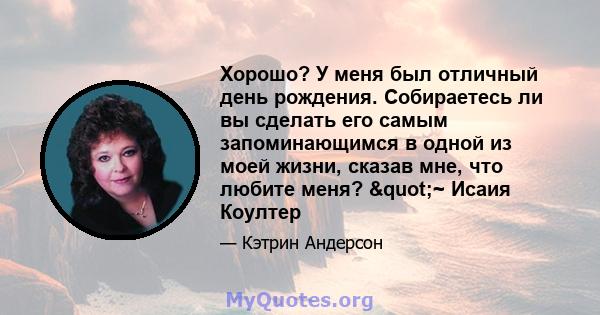 Хорошо? У меня был отличный день рождения. Собираетесь ли вы сделать его самым запоминающимся в одной из моей жизни, сказав мне, что любите меня? "~ Исаия Коултер