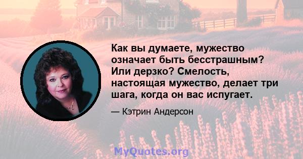 Как вы думаете, мужество означает быть бесстрашным? Или дерзко? Смелость, настоящая мужество, делает три шага, когда он вас испугает.