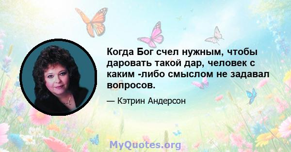 Когда Бог счел нужным, чтобы даровать такой дар, человек с каким -либо смыслом не задавал вопросов.