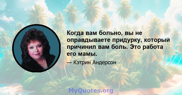 Когда вам больно, вы не оправдываете придурку, который причинил вам боль. Это работа его мамы.