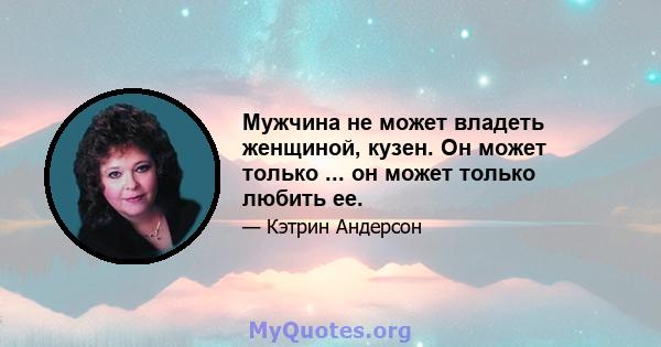 Мужчина не может владеть женщиной, кузен. Он может только ... он может только любить ее.