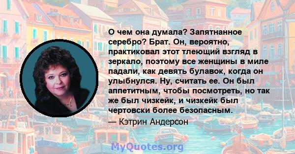 О чем она думала? Запятнанное серебро? Брат. Он, вероятно, практиковал этот тлеющий взгляд в зеркало, поэтому все женщины в миле падали, как девять булавок, когда он улыбнулся. Ну, считать ее. Он был аппетитным, чтобы