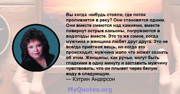 Вы когда -нибудь стояли, где поток проливается в реку? Они становятся одним. Они вместе смеются над камнями, вместе повернут острые каньоны, погружаются в водопады вместе. Это то же самое, когда мужчина и женщина любят