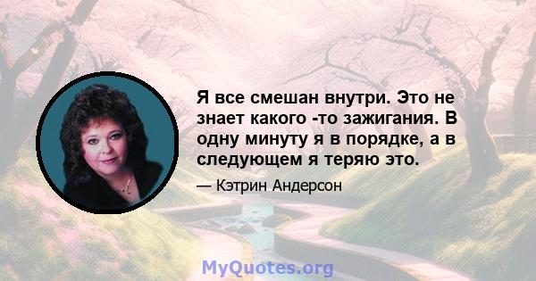 Я все смешан внутри. Это не знает какого -то зажигания. В одну минуту я в порядке, а в следующем я теряю это.