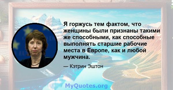 Я горжусь тем фактом, что женщины были признаны такими же способными, как способные выполнять старшие рабочие места в Европе, как и любой мужчина.