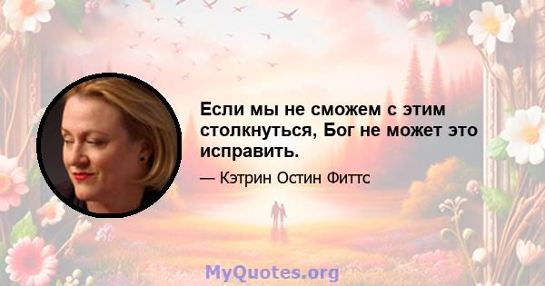 Если мы не сможем с этим столкнуться, Бог не может это исправить.