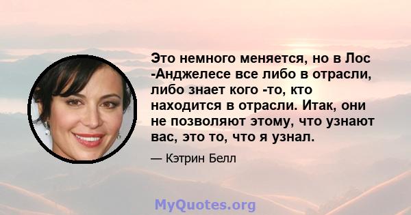 Это немного меняется, но в Лос -Анджелесе все либо в отрасли, либо знает кого -то, кто находится в отрасли. Итак, они не позволяют этому, что узнают вас, это то, что я узнал.