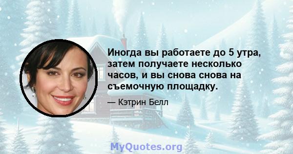 Иногда вы работаете до 5 утра, затем получаете несколько часов, и вы снова снова на съемочную площадку.