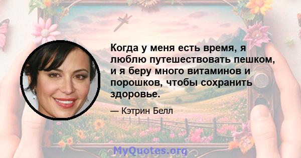 Когда у меня есть время, я люблю путешествовать пешком, и я беру много витаминов и порошков, чтобы сохранить здоровье.