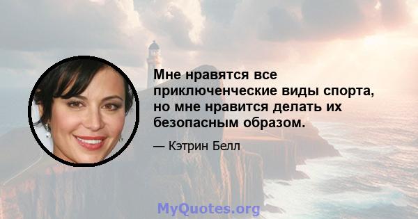 Мне нравятся все приключенческие виды спорта, но мне нравится делать их безопасным образом.