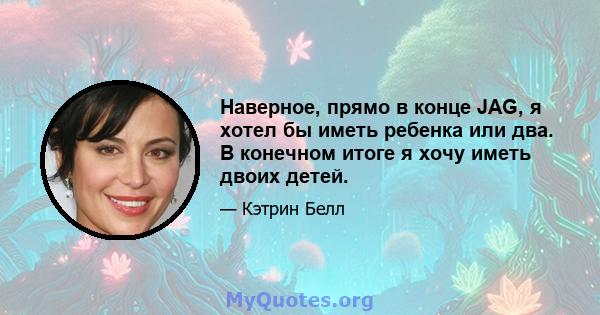 Наверное, прямо в конце JAG, я хотел бы иметь ребенка или два. В конечном итоге я хочу иметь двоих детей.