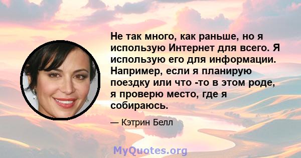 Не так много, как раньше, но я использую Интернет для всего. Я использую его для информации. Например, если я планирую поездку или что -то в этом роде, я проверю место, где я собираюсь.