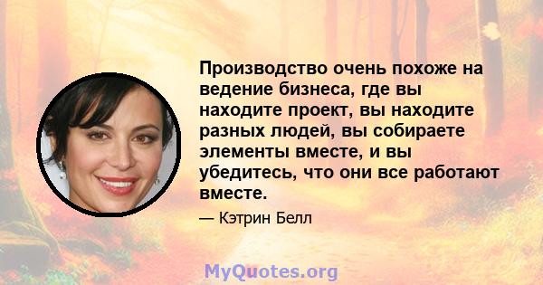 Производство очень похоже на ведение бизнеса, где вы находите проект, вы находите разных людей, вы собираете элементы вместе, и вы убедитесь, что они все работают вместе.