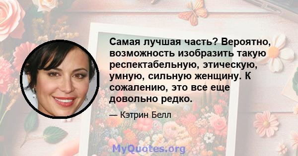 Самая лучшая часть? Вероятно, возможность изобразить такую ​​респектабельную, этическую, умную, сильную женщину. К сожалению, это все еще довольно редко.