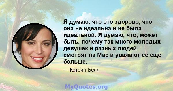 Я думаю, что это здорово, что она не идеальна и не была идеальной. Я думаю, что, может быть, почему так много молодых девушек и разных людей смотрят на Mac и уважают ее еще больше.