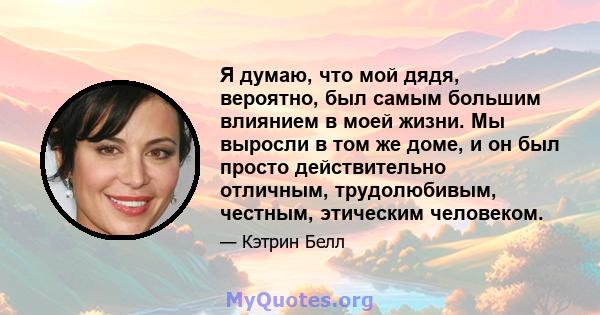 Я думаю, что мой дядя, вероятно, был самым большим влиянием в моей жизни. Мы выросли в том же доме, и он был просто действительно отличным, трудолюбивым, честным, этическим человеком.