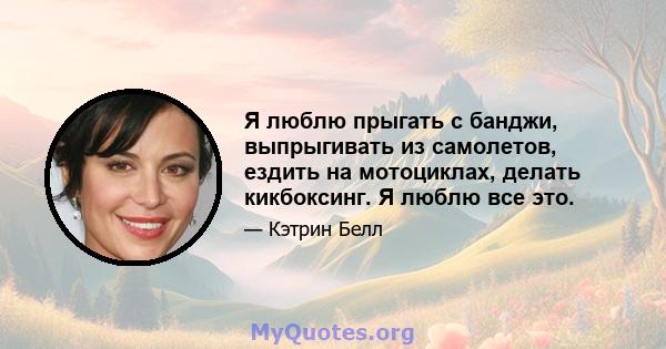 Я люблю прыгать с банджи, выпрыгивать из самолетов, ездить на мотоциклах, делать кикбоксинг. Я люблю все это.