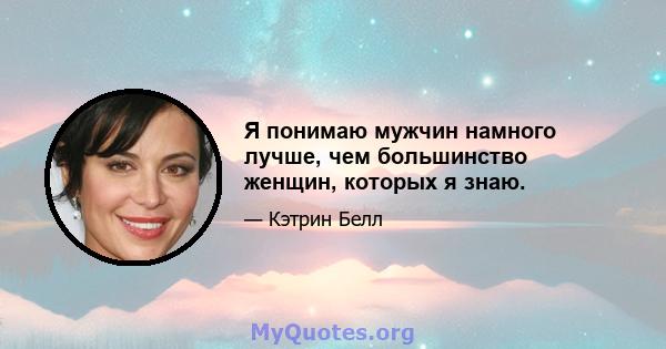 Я понимаю мужчин намного лучше, чем большинство женщин, которых я знаю.