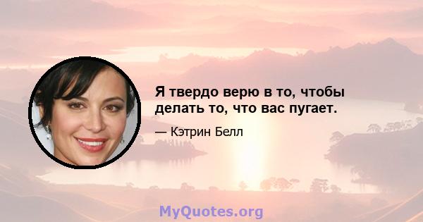 Я твердо верю в то, чтобы делать то, что вас пугает.