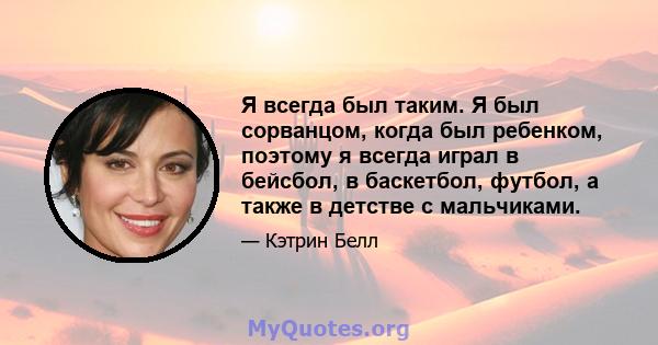 Я всегда был таким. Я был сорванцом, когда был ребенком, поэтому я всегда играл в бейсбол, в баскетбол, футбол, а также в детстве с мальчиками.