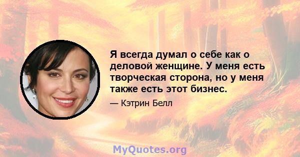 Я всегда думал о себе как о деловой женщине. У меня есть творческая сторона, но у меня также есть этот бизнес.