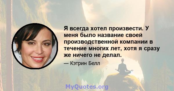 Я всегда хотел произвести. У меня было название своей производственной компании в течение многих лет, хотя я сразу же ничего не делал.