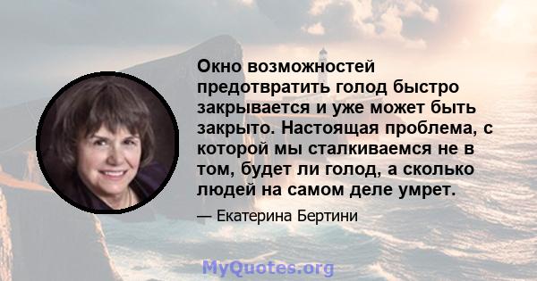 Окно возможностей предотвратить голод быстро закрывается и уже может быть закрыто. Настоящая проблема, с которой мы сталкиваемся не в том, будет ли голод, а сколько людей на самом деле умрет.