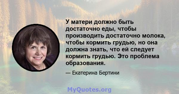 У матери должно быть достаточно еды, чтобы производить достаточно молока, чтобы кормить грудью, но она должна знать, что ей следует кормить грудью. Это проблема образования.